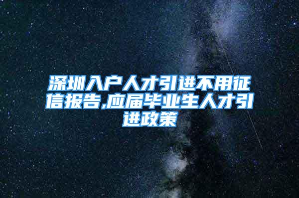 深圳入户人才引进不用征信报告,应届毕业生人才引进政策