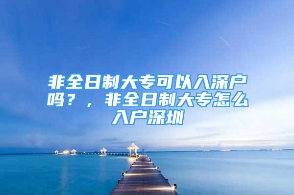 非全日制大专可以入深户吗？，非全日制大专怎么入户深圳