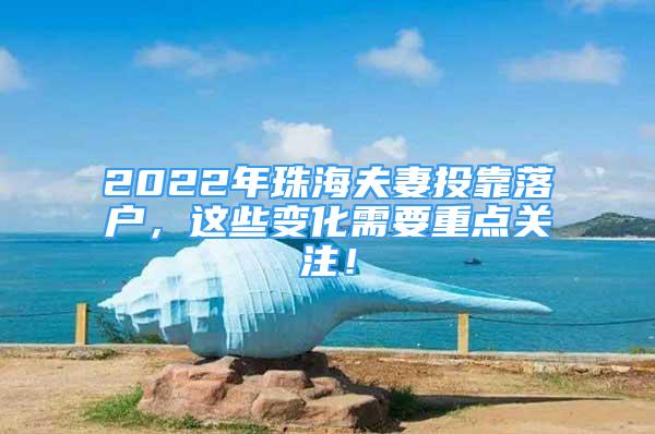 2022年珠海夫妻投靠落户，这些变化需要重点关注！