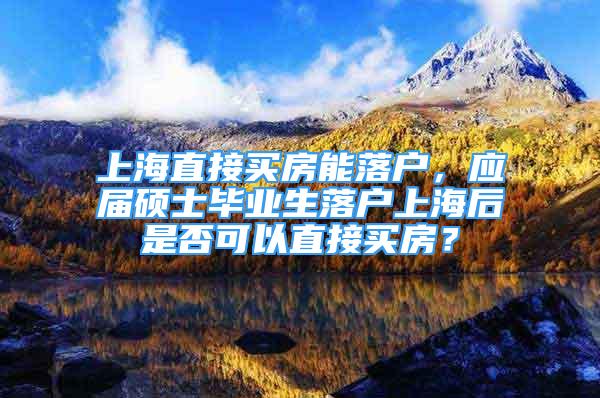 上海直接买房能落户，应届硕士毕业生落户上海后是否可以直接买房？