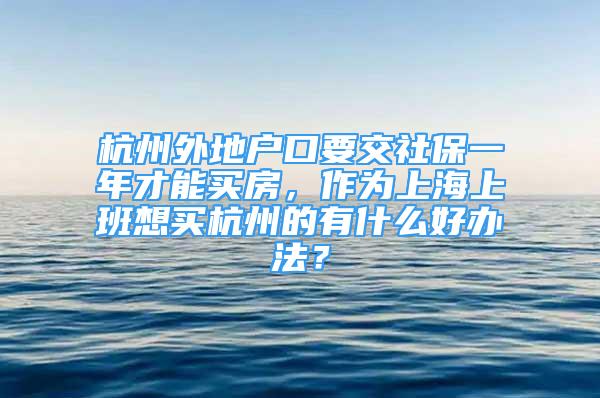 杭州外地户口要交社保一年才能买房，作为上海上班想买杭州的有什么好办法？