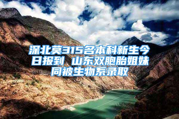 深北莫315名本科新生今日报到 山东双胞胎姐妹同被生物系录取