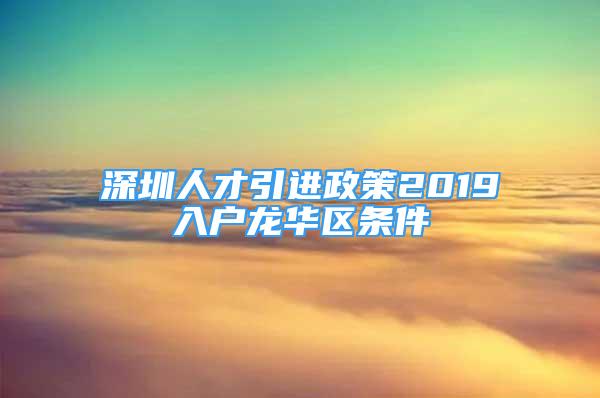 深圳人才引进政策2019入户龙华区条件