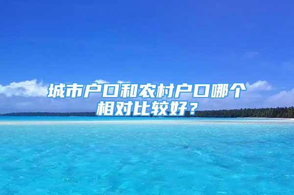 城市户口和农村户口哪个相对比较好？