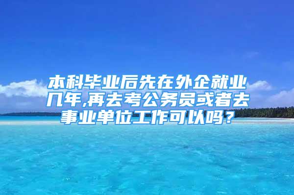 本科毕业后先在外企就业几年,再去考公务员或者去事业单位工作可以吗？