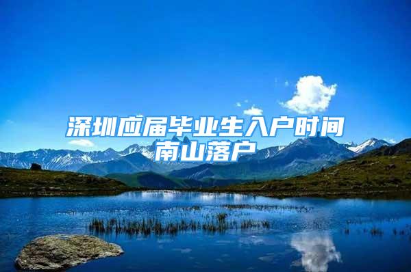 深圳应届毕业生入户时间南山落户