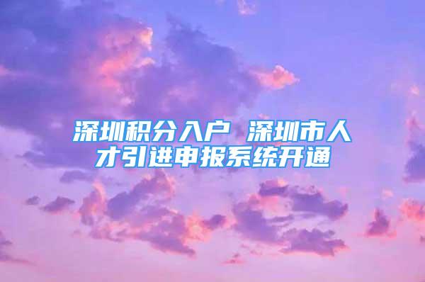 深圳积分入户 深圳市人才引进申报系统开通