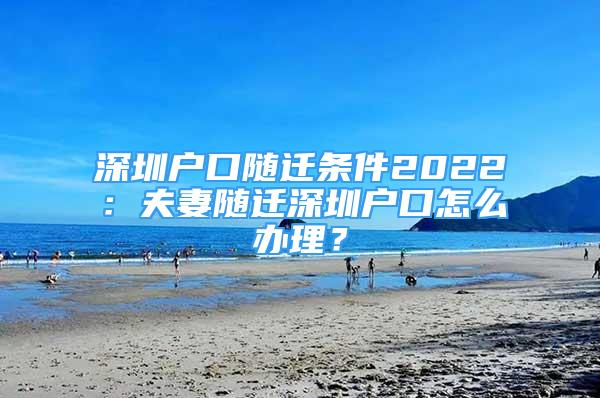 深圳户口随迁条件2022：夫妻随迁深圳户口怎么办理？