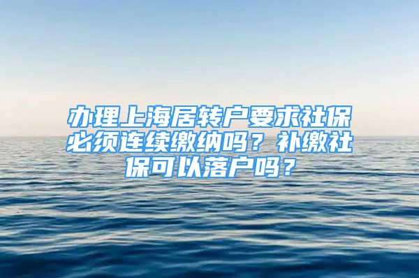 办理上海居转户要求社保必须连续缴纳吗？补缴社保可以落户吗？