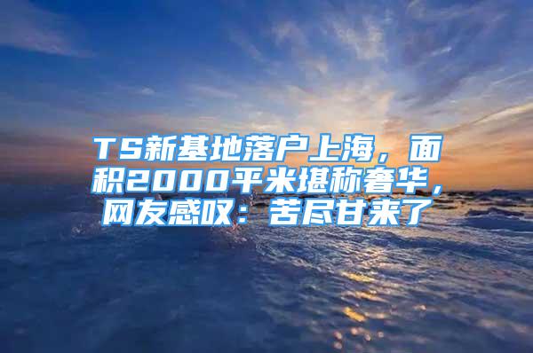 TS新基地落户上海，面积2000平米堪称奢华，网友感叹：苦尽甘来了