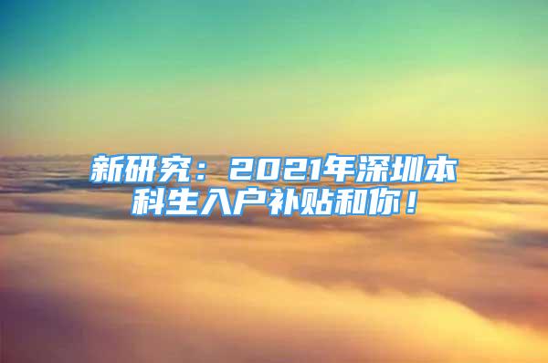 新研究：2021年深圳本科生入户补贴和你！