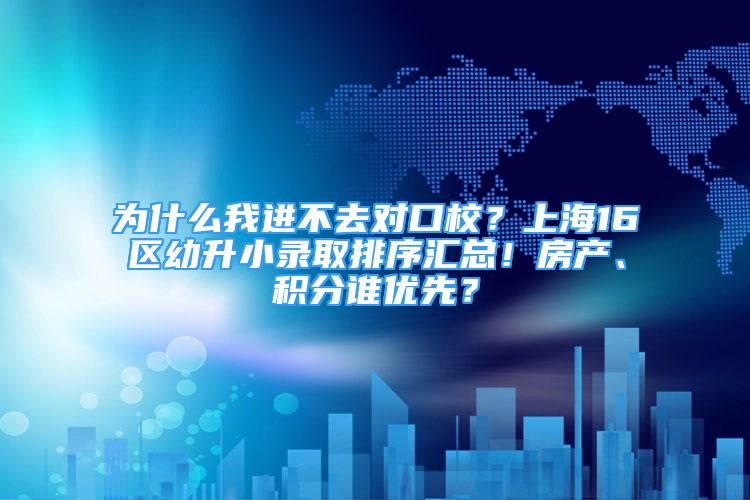 为什么我进不去对口校？上海16区幼升小录取排序汇总！房产、积分谁优先？