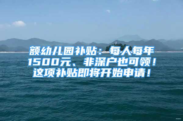 额幼儿园补贴：每人每年1500元、非深户也可领！这项补贴即将开始申请！