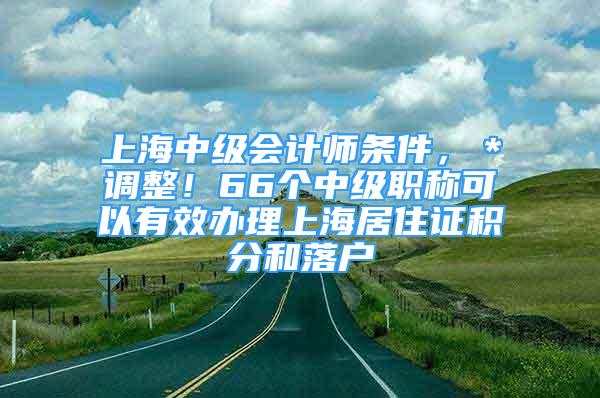 上海中级会计师条件，＊调整！66个中级职称可以有效办理上海居住证积分和落户