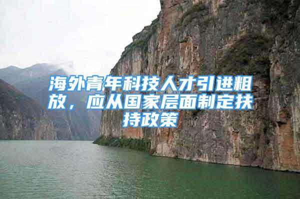 海外青年科技人才引进粗放，应从国家层面制定扶持政策