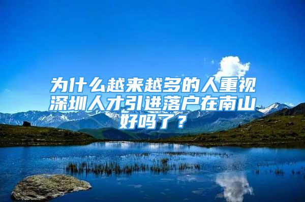 为什么越来越多的人重视深圳人才引进落户在南山好吗了？