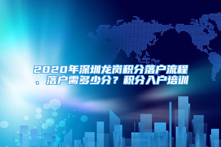 2020年深圳龙岗积分落户流程、落户需多少分？积分入户培训