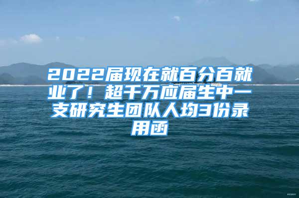 2022届现在就百分百就业了！超千万应届生中一支研究生团队人均3份录用函