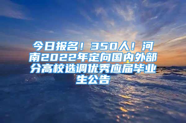 今日报名！350人！河南2022年定向国内外部分高校选调优秀应届毕业生公告