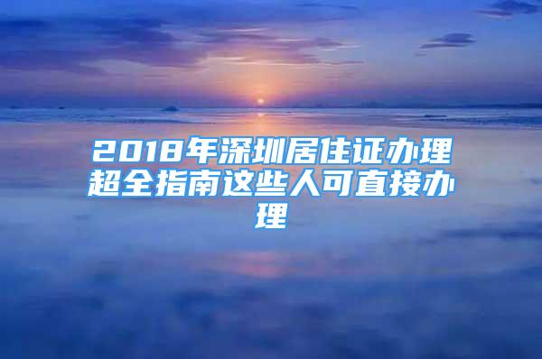 2018年深圳居住证办理超全指南这些人可直接办理