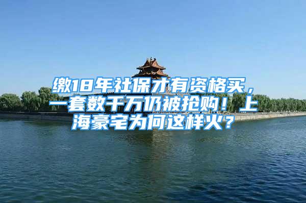 缴18年社保才有资格买，一套数千万仍被抢购！上海豪宅为何这样火？