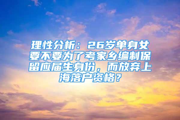 理性分析：26岁单身女要不要为了考家乡编制保留应届生身份，而放弃上海落户资格？