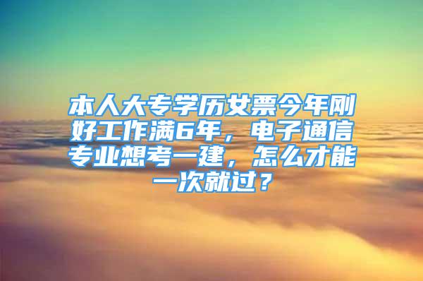 本人大专学历女票今年刚好工作满6年，电子通信专业想考一建，怎么才能一次就过？