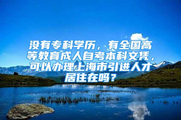 没有专科学历，有全国高等教育成人自考本科文凭，可以办理上海市引进人才居住在吗？