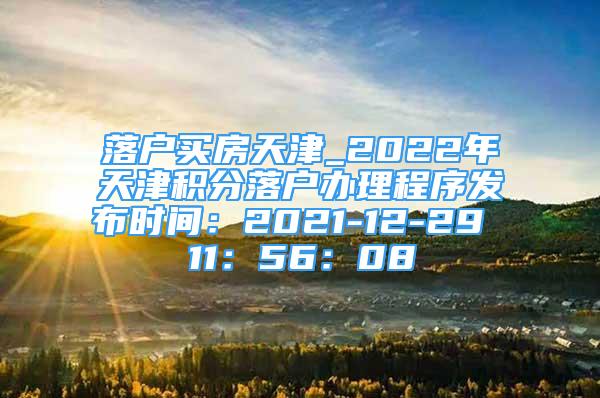 落户买房天津_2022年天津积分落户办理程序发布时间：2021-12-29 11：56：08