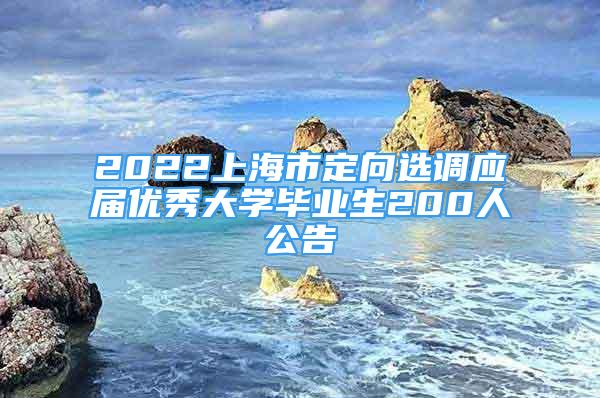 2022上海市定向选调应届优秀大学毕业生200人公告