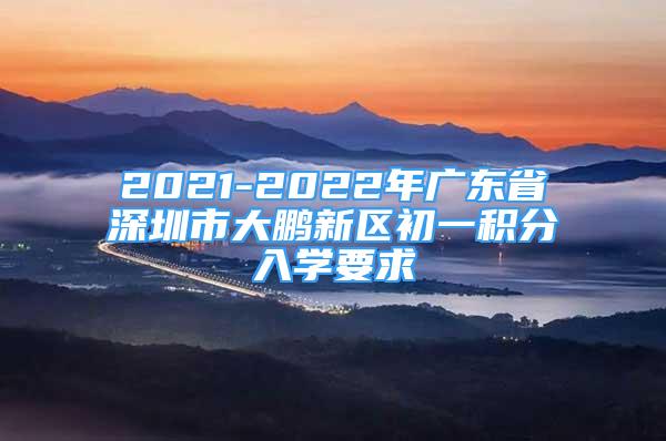 2021-2022年广东省深圳市大鹏新区初一积分入学要求