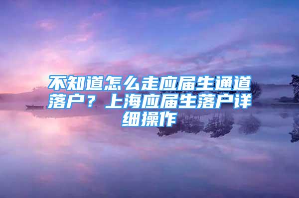 不知道怎么走应届生通道落户？上海应届生落户详细操作