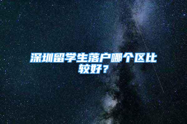 深圳留学生落户哪个区比较好？