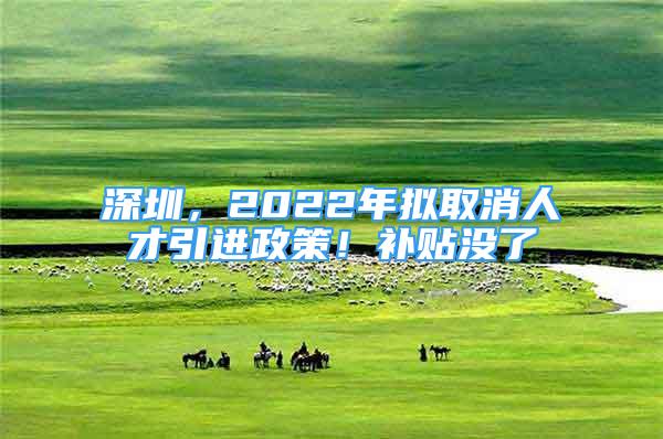 深圳，2022年拟取消人才引进政策！补贴没了