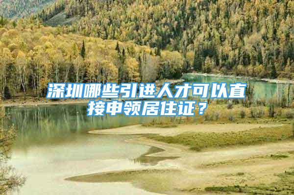 深圳哪些引进人才可以直接申领居住证？