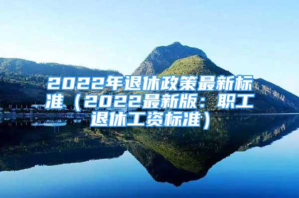 2022年退休政策最新标准（2022最新版：职工退休工资标准）