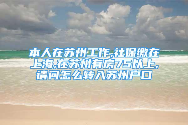 本人在苏州工作,社保缴在上海,在苏州有房75以上,请问怎么转入苏州户口