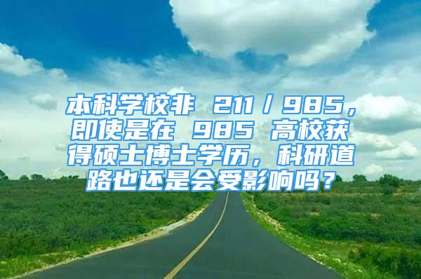 本科学校非 211／985，即使是在 985 高校获得硕士博士学历，科研道路也还是会受影响吗？