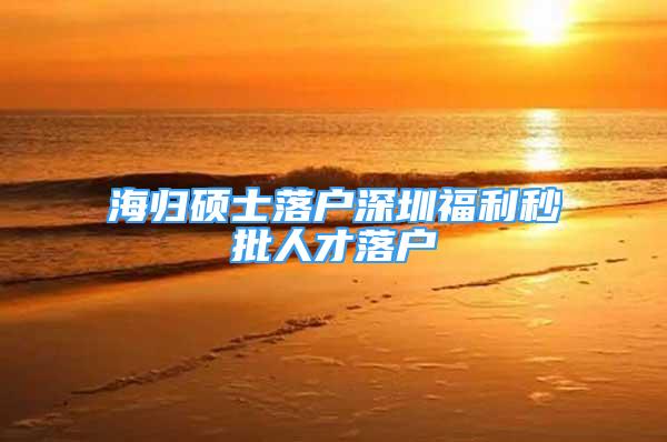 海归硕士落户深圳福利秒批人才落户