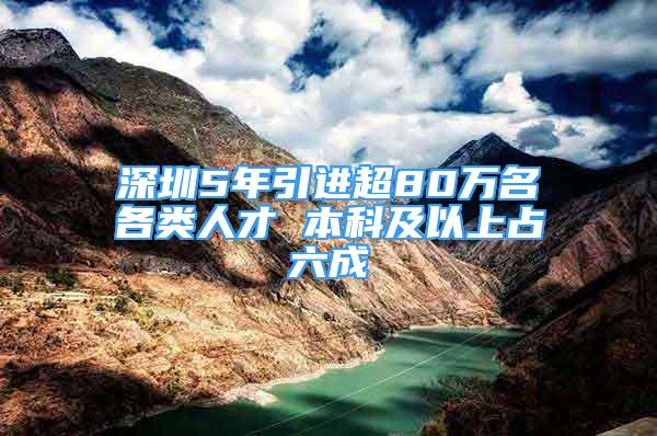 深圳5年引进超80万名各类人才 本科及以上占六成