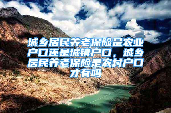 城乡居民养老保险是农业户口还是城镇户口，城乡居民养老保险是农村户口才有吗