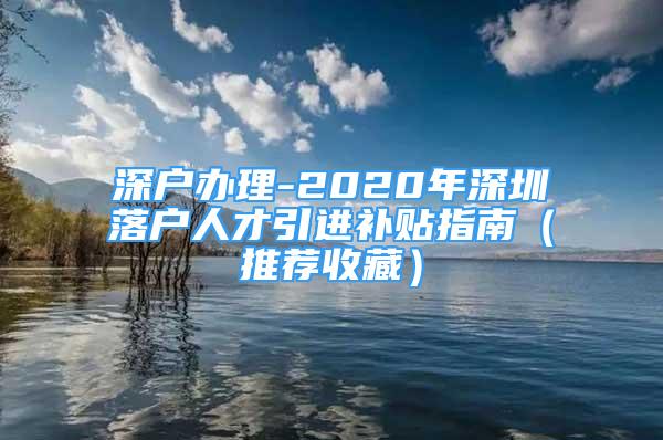 深户办理-2020年深圳落户人才引进补贴指南（推荐收藏）