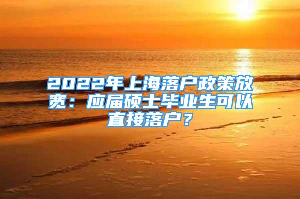 2022年上海落户政策放宽：应届硕士毕业生可以直接落户？