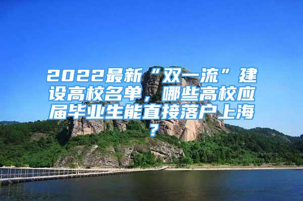 2022最新“双一流”建设高校名单，哪些高校应届毕业生能直接落户上海？