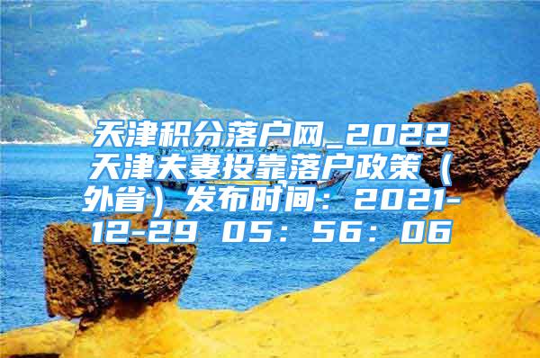 天津积分落户网_2022天津夫妻投靠落户政策（外省）发布时间：2021-12-29 05：56：06