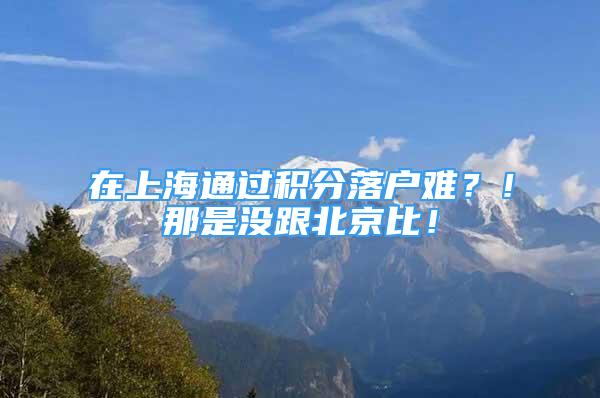 在上海通过积分落户难？！那是没跟北京比！