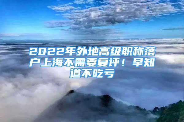 2022年外地高级职称落户上海不需要复评！早知道不吃亏