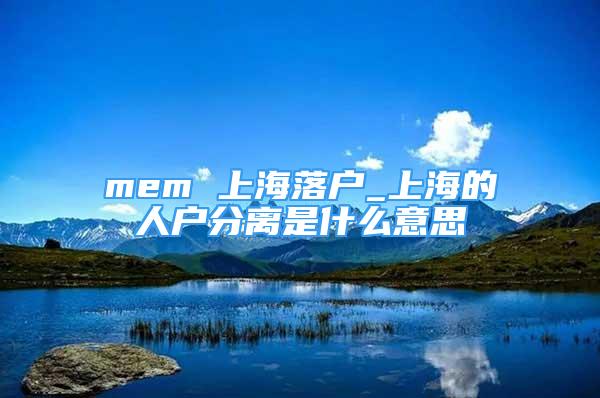 mem 上海落户_上海的人户分离是什么意思