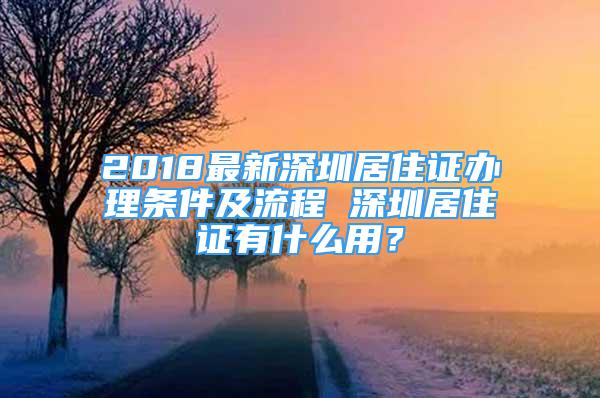 2018最新深圳居住证办理条件及流程 深圳居住证有什么用？