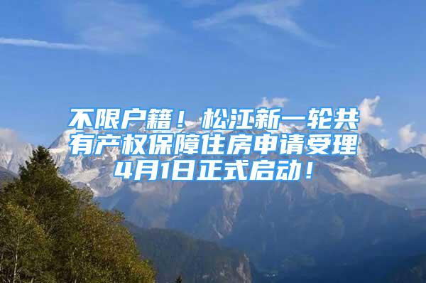 不限户籍！松江新一轮共有产权保障住房申请受理4月1日正式启动！